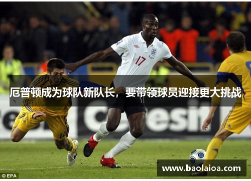 厄普顿成为球队新队长，要带领球员迎接更大挑战